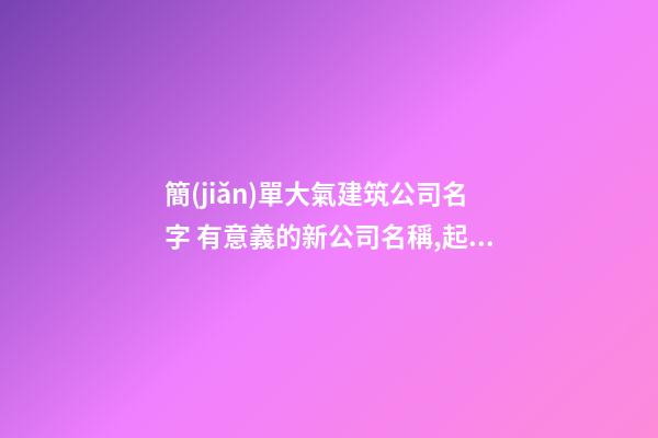 簡(jiǎn)單大氣建筑公司名字 有意義的新公司名稱,起名之家